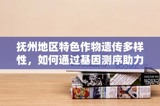 抚州地区特色作物遗传多样性，如何通过基因测序助力地方农业发展？