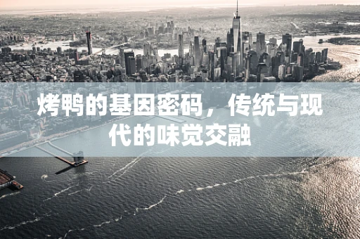 烤鸭的基因密码，传统与现代的味觉交融