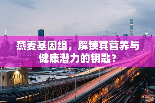 燕麦基因组，解锁其营养与健康潜力的钥匙？