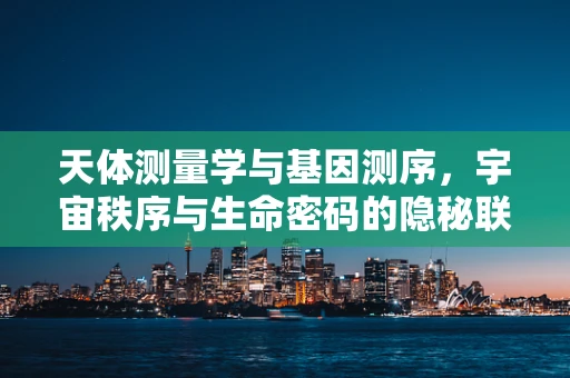天体测量学与基因测序，宇宙秩序与生命密码的隐秘联系？