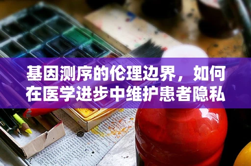 基因测序的伦理边界，如何在医学进步中维护患者隐私与自主权？