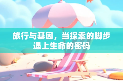 旅行与基因，当探索的脚步遇上生命的密码