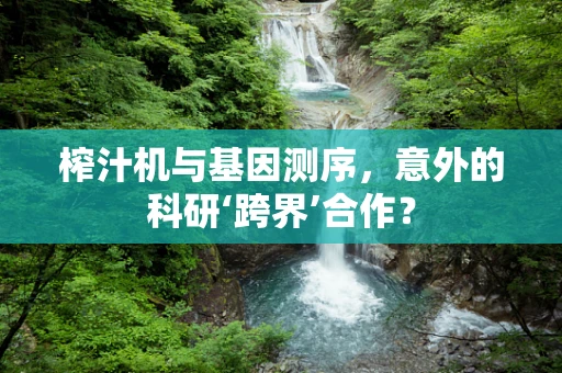 榨汁机与基因测序，意外的科研‘跨界’合作？
