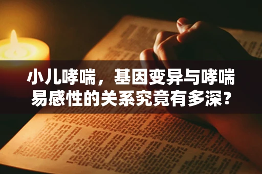 小儿哮喘，基因变异与哮喘易感性的关系究竟有多深？
