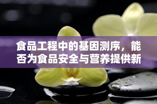 食品工程中的基因测序，能否为食品安全与营养提供新视角？