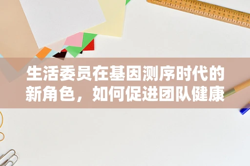 生活委员在基因测序时代的新角色，如何促进团队健康与科研效率的双重提升？