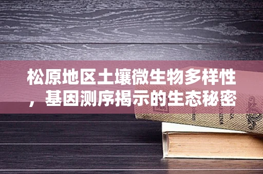 松原地区土壤微生物多样性，基因测序揭示的生态秘密？