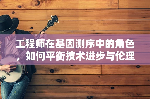 工程师在基因测序中的角色，如何平衡技术进步与伦理考量？