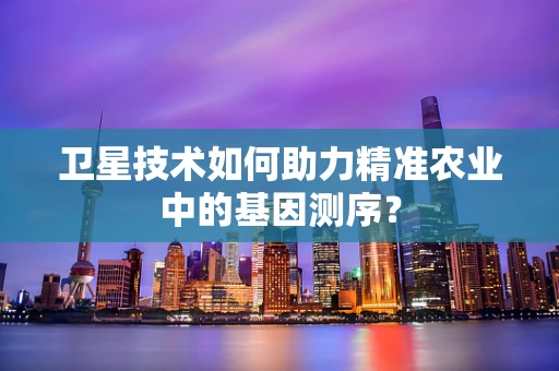 卫星技术如何助力精准农业中的基因测序？