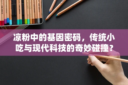 凉粉中的基因密码，传统小吃与现代科技的奇妙碰撞？