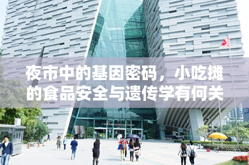 夜市中的基因密码，小吃摊的食品安全与遗传学有何关联？