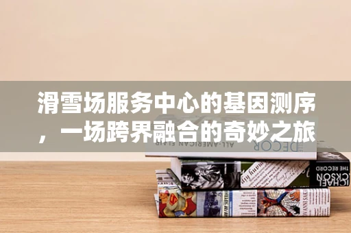 滑雪场服务中心的基因测序，一场跨界融合的奇妙之旅