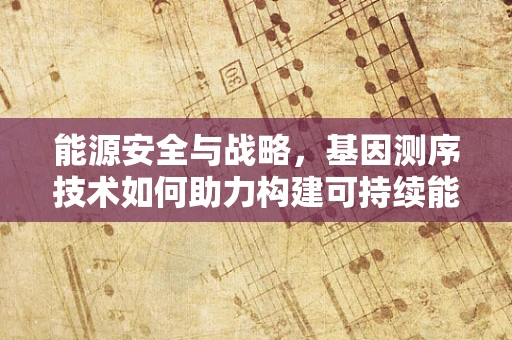 能源安全与战略，基因测序技术如何助力构建可持续能源未来？