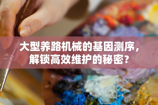 大型养路机械的基因测序，解锁高效维护的秘密？
