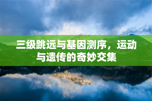 三级跳远与基因测序，运动与遗传的奇妙交集