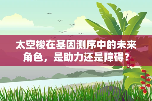 太空梭在基因测序中的未来角色，是助力还是障碍？