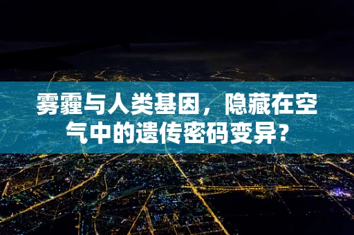 雾霾与人类基因，隐藏在空气中的遗传密码变异？