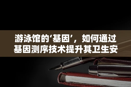 游泳馆的‘基因’，如何通过基因测序技术提升其卫生安全？