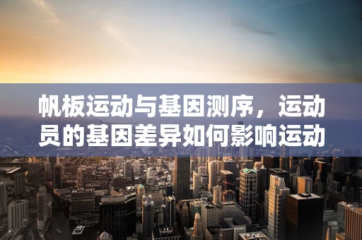帆板运动与基因测序，运动员的基因差异如何影响运动表现？