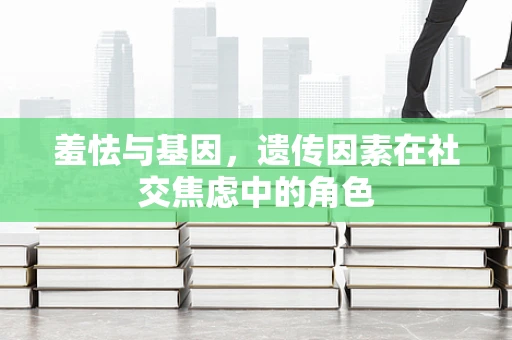 羞怯与基因，遗传因素在社交焦虑中的角色
