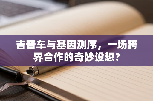 吉普车与基因测序，一场跨界合作的奇妙设想？