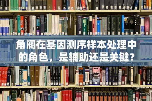 角阀在基因测序样本处理中的角色，是辅助还是关键？