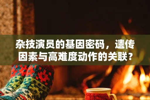 杂技演员的基因密码，遗传因素与高难度动作的关联？