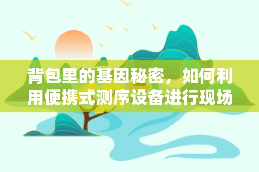 背包里的基因秘密，如何利用便携式测序设备进行现场筛查？