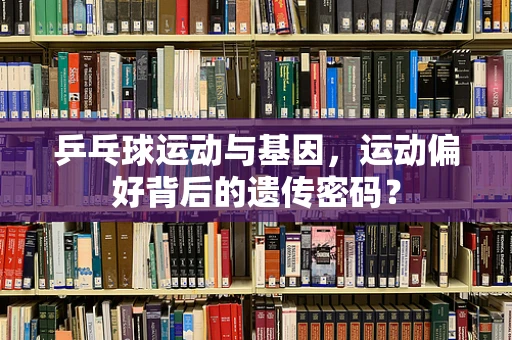 乒乓球运动与基因，运动偏好背后的遗传密码？