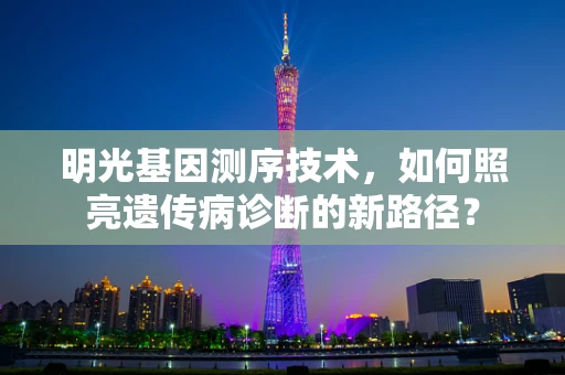 明光基因测序技术，如何照亮遗传病诊断的新路径？
