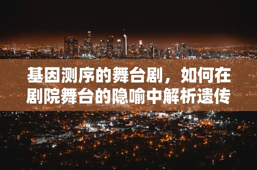 基因测序的舞台剧，如何在剧院舞台的隐喻中解析遗传密码？