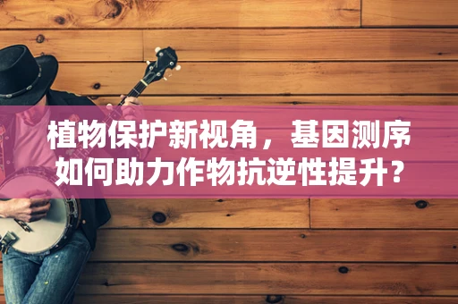 植物保护新视角，基因测序如何助力作物抗逆性提升？