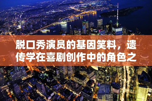 脱口秀演员的基因笑料，遗传学在喜剧创作中的角色之谜