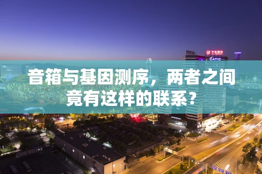 音箱与基因测序，两者之间竟有这样的联系？