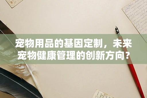 宠物用品的基因定制，未来宠物健康管理的创新方向？
