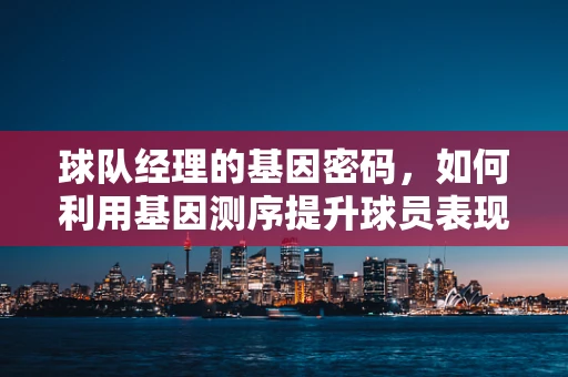 球队经理的基因密码，如何利用基因测序提升球员表现？