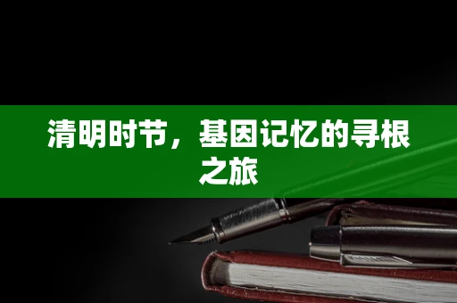 清明时节，基因记忆的寻根之旅