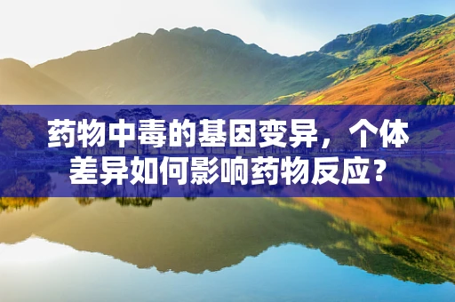 药物中毒的基因变异，个体差异如何影响药物反应？