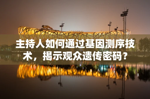 主持人如何通过基因测序技术，揭示观众遗传密码？