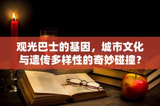 观光巴士的基因，城市文化与遗传多样性的奇妙碰撞？