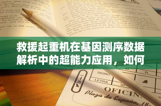 救援起重机在基因测序数据解析中的超能力应用，如何高效提取关键信息？
