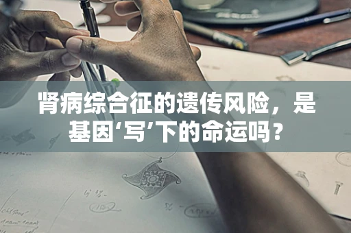 肾病综合征的遗传风险，是基因‘写’下的命运吗？