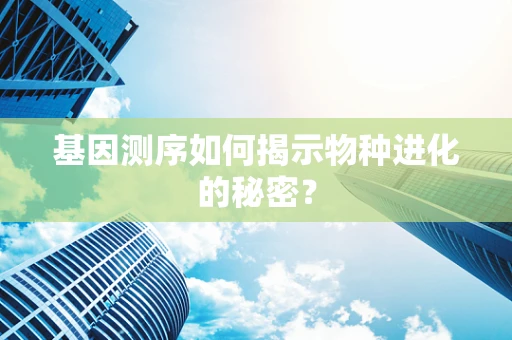 基因测序如何揭示物种进化的秘密？