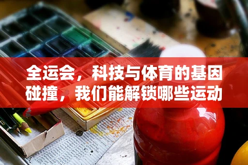 全运会，科技与体育的基因碰撞，我们能解锁哪些运动潜能的秘密？