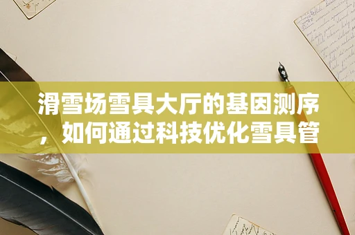 滑雪场雪具大厅的基因测序，如何通过科技优化雪具管理？