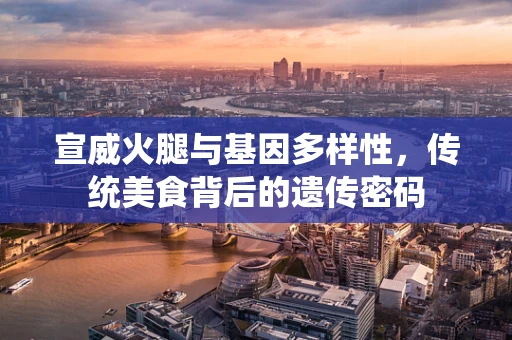 宣威火腿与基因多样性，传统美食背后的遗传密码