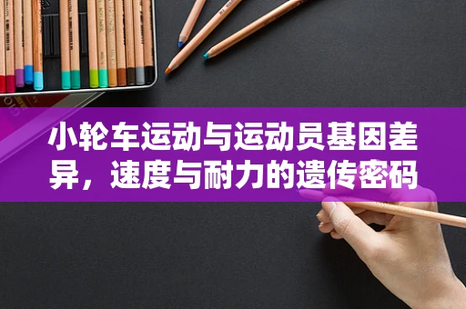 小轮车运动与运动员基因差异，速度与耐力的遗传密码