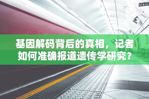 基因解码背后的真相，记者如何准确报道遗传学研究？