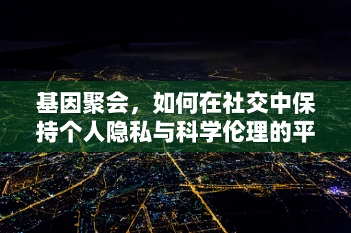 基因聚会，如何在社交中保持个人隐私与科学伦理的平衡？
