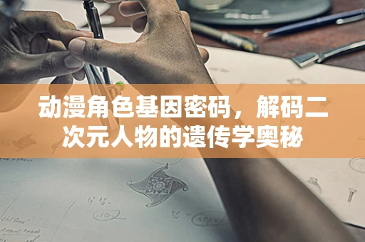 动漫角色基因密码，解码二次元人物的遗传学奥秘